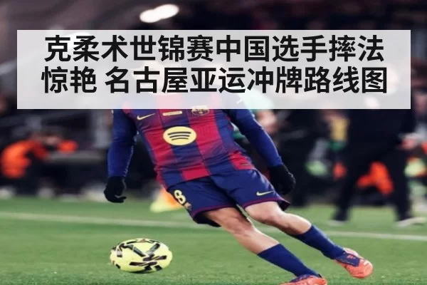 克柔术世锦赛中国选手摔法惊艳 名古屋亚运冲牌路线图