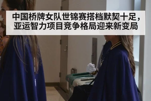 中国桥牌女队世锦赛搭档默契十足，亚运智力项目竞争格局迎来新变局
