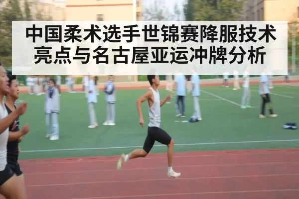 中国柔术选手世锦赛降服技术亮点与名古屋亚运冲牌分析